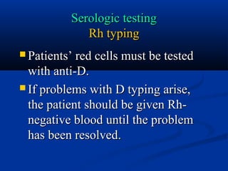 Serologic testingSerologic testing
Rh typingRh typing
 Patients’ red cells must be testedPatients’ red cells must be tested
with anti-D.with anti-D.
 If problems with D typing arise,If problems with D typing arise,
the patient should be given Rh-the patient should be given Rh-
negative blood until the problemnegative blood until the problem
has been resolvedhas been resolved..
 