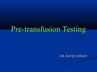 Pre-transfusion TestingPre-transfusion Testing
DR. RAFIQ AHMADDR. RAFIQ AHMAD
 
