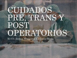CUIDADOS
PRE, TRANS Y
POST
OPERATORIOS
R3 CG Andrea Monserrat Cárdenas Barba
 