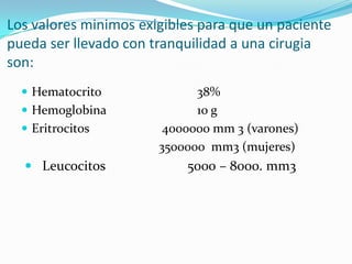 Los valoresminimosexigiblesparaque un pacientepuedaserllevado con tranquilidad a unacirugia son: Hematocrito			38%Hemoglobina			10 gEritrocitos			4000000 mm 3 (varones)                   3500000  mm3 (mujeres)     Leucocitos                        5000 – 8000. mm3