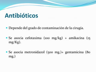 AntibióticosDepende del grado de contaminación de la cirugía.Se asociacefotaxima (100 mg/kg) + amikacina (15 mg/Kg).Se asociametronidazol (500 mg.)+ gentamicina (80 mg.)
