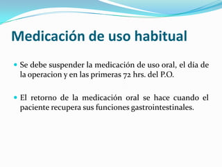 Medicación de uso habitualSe debe suspender la medicación de uso oral, el día de la operacion y en lasprimeras 72 hrs. del P.O.El retorno de la medicación oral se hacecuando el pacienterecuperasusfuncionesgastrointestinales.