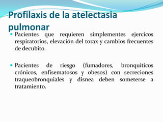 Profilaxis de la atelectasiapulmonarPacientesquerequierensimplementesejercicosrespiratorios, elevación del torax y cambiosfrecuentes de decubito.Pacientes de riesgo (fumadores, bronquiticoscrónicos, enfisematosos y obesos) con secrecionestraqueobronquiales y disneadebensometerse a tratamiento.