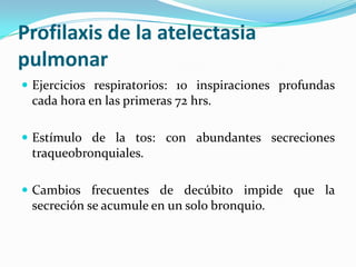 Profilaxis de la atelectasiapulmonarEjerciciosrespiratorios: 10 inspiracionesprofundascadahora en lasprimeras 72 hrs. Estímulo de la tos: con abundantessecrecionestraqueobronquiales.Cambiosfrecuentes de decúbitoimpideque la secreción se acumule en un solo bronquio.