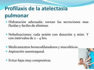 Profilaxis de la atelectasiapulmonarHidrataciónadecuada: tornanlassecrecionesmasfluidas y faciles de eliminar.Nebulizaciones: cadasesión con duración 5 mint. Y con intérvalos de 2 – 4 hrs.Medicamentosbroncodilatadores y mucoliticos.Aspiraciónnasotraqueal.Evitarfajasmuycompresivas.