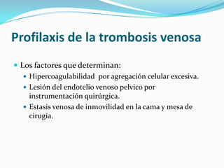 Profilaxis de la trombosisvenosaLos factoresquedeterminan:Hipercoagulabilidadporagregacióncelularexcesiva.Lesión del endoteliovenosopelvicoporinstrumentaciónquirúrgica.Estasisvenosa de inmovilidad en la cama y mesa de cirugía.