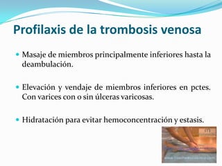 Profilaxis de la trombosisvenosaMasaje de miembrosprincipalmenteinferioreshasta la deambulación.Elevación y vendaje de miembrosinferiores en pctes. Con varices con o sin úlcerasvaricosas.Hidrataciónparaevitarhemoconcentración y estasis.