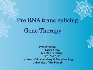 Pre RNA trans-splicing
Gene Therapy
Presented by:
Farah Arooj
MS (Biochemistry)
2015-2017
Institute of Biochemistry & Biotechnology
University of the Punjab
 
