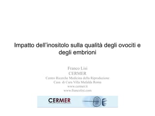 Impatto dell’inositolo sulla qualità degli ovociti e
degli embrioni
Franco Lisi
CERMER
Centro Ricerche Medicina della Riproduzione
Casa di Cura Villa Mafalda Roma
www.cermer.it
www.francolisi.com
 