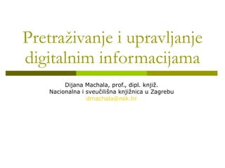 Pretraživanje i upravljanje digitalnim informacijama Dijana Machala, prof., dipl. knjiž. Nacionalna i sveučilišna knjižnica u Zagrebu [email_address] 