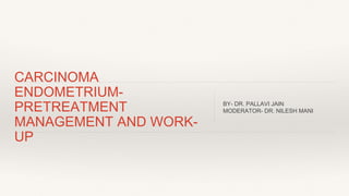 CARCINOMA
ENDOMETRIUM-
PRETREATMENT
MANAGEMENT AND WORK-
UP
BY- DR. PALLAVI JAIN
MODERATOR- DR. NILESH MANI
 