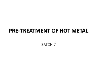 PRE-TREATMENT OF HOT METAL
BATCH 7
 