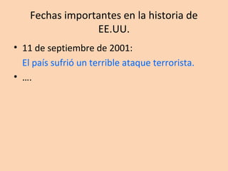Fechas importantes en la historia de
EE.UU.
• 11 de septiembre de 2001:
El país sufrió un terrible ataque terrorista.
• ….
 