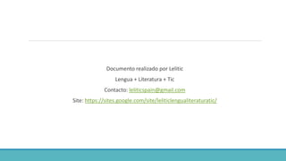 Documento realizado por Lelitic
Lengua + Literatura + Tic
Contacto: leliticspain@gmail.com
Site: https://sites.google.com/site/leliticlengualiteraturatic/
 