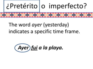 ¿Pretérito o imperfecto?

The word ayer (yesterday)
indicates a specific time frame.

    Ayer fui a la playa.
 