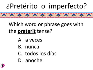 ¿Pretérito o imperfecto?

Which word or phrase goes with
the preterit tense?
   A.   a veces
   B.   nunca
   C.   todos los días
   D.   anoche
 