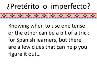 ¿Pretérito o imperfecto?

Knowing when to use one tense
or the other can be a bit of a trick
for Spanish learners, but there
are a few clues that can help you
figure it out…
 