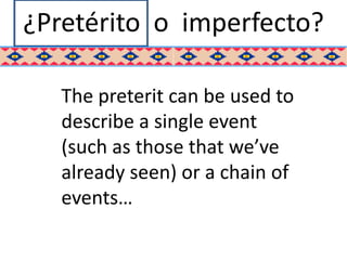 ¿Pretérito o imperfecto?

   The preterit can be used to
   describe a single event
   (such as those that we’ve
   already seen) or a chain of
   events…
 