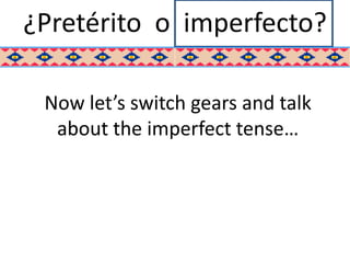 ¿Pretérito o imperfecto?

 Now let’s switch gears and talk
  about the imperfect tense…
 