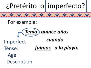 ¿Pretérito o imperfecto?

 For example:
         Tenía quince años
Imperfect        cuando
Tense:       fuimos a la playa.
  Age
 Description
 