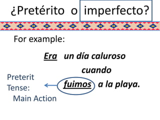 ¿Pretérito o imperfecto?

 For example:
         Era un día caluroso
                 cuando
Preterit
Tense:       fuimos a la playa.
 Main Action
 