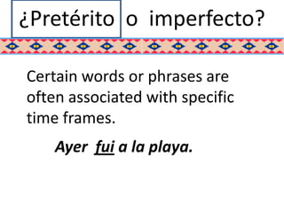 ¿Pretérito o imperfecto?

Certain words or phrases are
often associated with specific
time frames.
    Ayer fui a la playa.
 