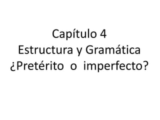 Capítulo 4
 Estructura y Gramática
¿Pretérito o imperfecto?
 