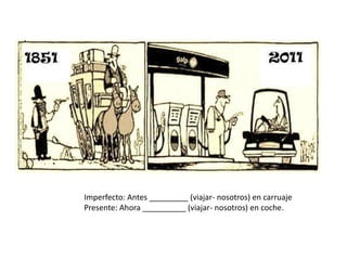 Imperfecto: Antes _________ (viajar- nosotros) en carruaje
Presente: Ahora __________ (viajar- nosotros) en coche.
 