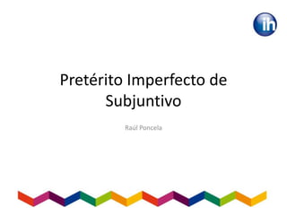 Pretérito Imperfecto de
Subjuntivo
Raúl Poncela
 