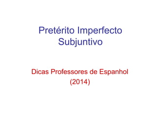 Pretérito Imperfecto
Subjuntivo
Dicas Professores de Espanhol
(2014)
 