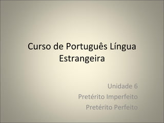 Curso de Português Língua
       Estrangeira

                      Unidade 6
           Pretérito Imperfeito
             Pretérito Perfeito
 