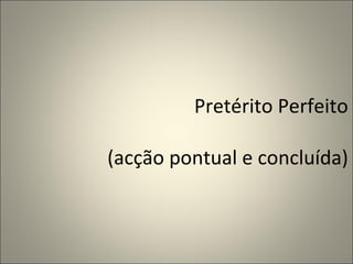 Pretérito Perfeito

(acção pontual e concluída)
 