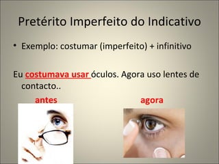 Pretérito Imperfeito do Indicativo
• Exemplo: costumar (imperfeito) + infinitivo

Eu costumava usar óculos. Agora uso lentes de
  contacto..
     antes                    agora
 