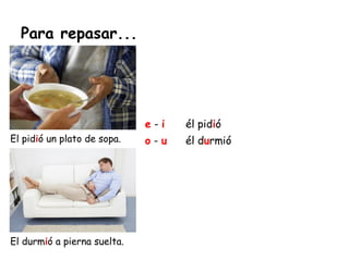 Para repasar...
El pidió un plato de sopa.
El durmió a pierna suelta.
e - i él pidió
o - u él durmió
 
