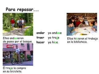 Para repasar...
Ellos anduvieron
de paseo por el bosque.
Él trajo la compra
en su bicicleta.
Ellos hicieron el trabajo
en la biblioteca.
andar yo anduve
traer yo traje
hacer yo hice
 