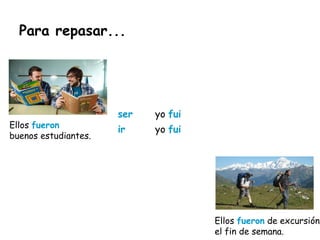 Para repasar...
Ellos fueron
buenos estudiantes.
Ellos fueron de excursión
el fin de semana.
ser yo fui
ir yo fui
 