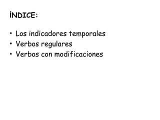 ÍNDICE:
• Los indicadores temporales
• Verbos regulares
• Verbos con modificaciones
 