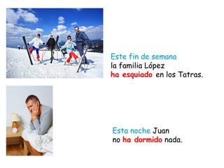 Este fin de semana
la familia López
ha esquiado en los Tatras.
Esta noche Juan
no ha dormido nada.
 