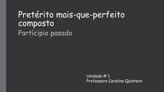 Pretérito mais-que-perfeito
composto
Partícipio pasado
Unidade # 1
Professora Carolina Quintero
 