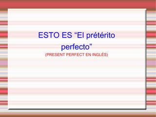 ESTO ES “EL PRETÉRITO PERFECTO” (PRESENT PERFECT EN INGLÉS)‏ 