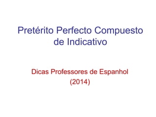 Pretérito Perfecto Compuesto
de Indicativo
Dicas Professores de Espanhol
(2014)
 