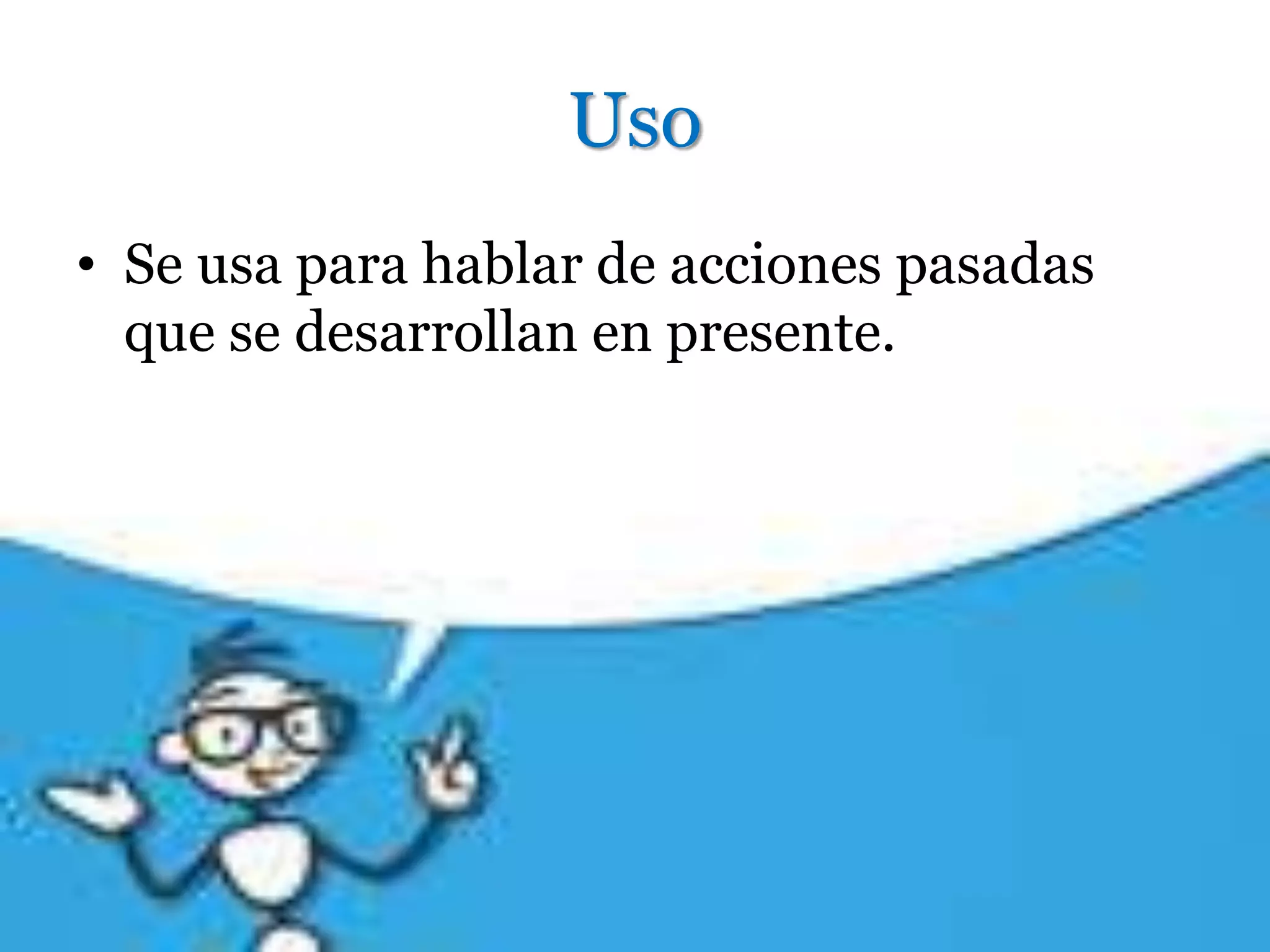 Uso
• Se usa para hablar de acciones pasadas
que se desarrollan en presente.