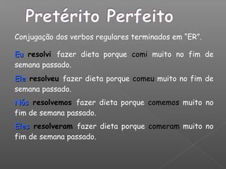 Conjugação dos verbos regulares terminados em “ER”.
EuEu resolvi fazer dieta porque comi muito no fim de
semana passado.
EleEle resolveu fazer dieta porque comeu muito no fim de
semana passado.
NósNós resolvemos fazer dieta porque comemos muito no
fim de semana passado.
ElesEles resolveram fazer dieta porque comeram muito no
fim de semana passado.
 