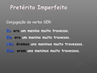 Conjugação do verbo SER:
EuEu era um menino muito travesso.
EleEle era um menino muito travesso.
NósNós éramos uns meninos muito travessos.
ElesEles eram uns meninos muito travessos.
 