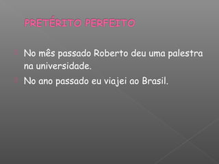  No mês passado Roberto deu uma palestra
na universidade.
 No ano passado eu viajei ao Brasil.
 