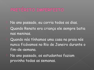 No ano passado, eu corria todos os dias.
 Quando Renato era criança ele sempre batia
nas meninas.
 Quando nós tínhamos uma casa na praia nós
nunca ficávamos no Rio de Janeiro durante o
fim-de-semana.
 No ano passado, os estudantes faziam
provinha todas as semanas.
 