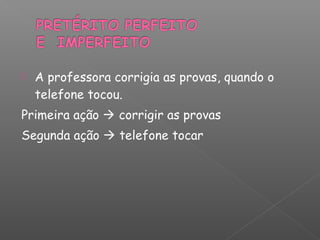  A professora corrigia as provas, quando o
telefone tocou.
Primeira ação  corrigir as provas
Segunda ação  telefone tocar
 