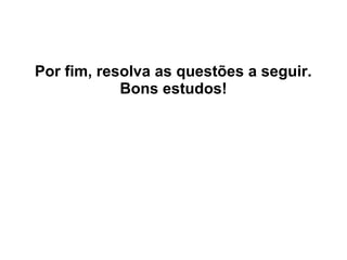 Por fim, resolva as questões a seguir.
Bons estudos!
 