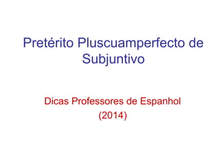 Pretérito Pluscuamperfecto de
Subjuntivo
Dicas Professores de Espanhol
(2014)
 