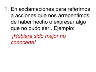 1. En exclamaciones para referirnos
a acciones que nos arrepentimos
de haber hecho o expresar algo
que no pudo ser . Ejemplo:
¡Hubiera sido mejor no
conocerte!
 